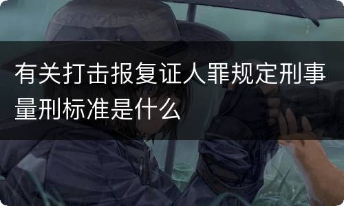 有关打击报复证人罪规定刑事量刑标准是什么