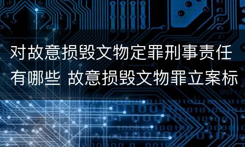 对故意损毁文物定罪刑事责任有哪些 故意损毁文物罪立案标准
