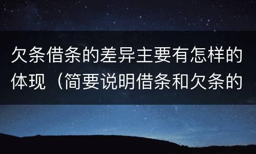 欠条借条的差异主要有怎样的体现（简要说明借条和欠条的不同之处）
