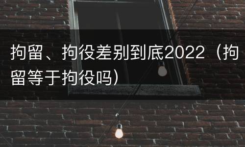 拘留、拘役差别到底2022（拘留等于拘役吗）