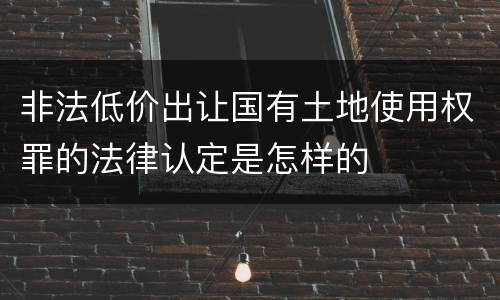 非法低价出让国有土地使用权罪的法律认定是怎样的