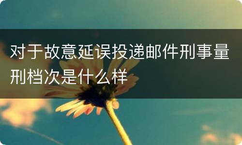 对于故意延误投递邮件刑事量刑档次是什么样