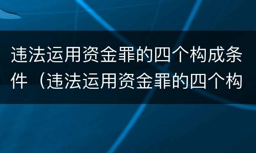 违法运用资金罪的四个构成条件（违法运用资金罪的四个构成条件是什么）