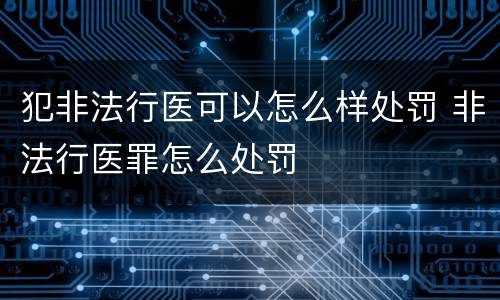 犯非法行医可以怎么样处罚 非法行医罪怎么处罚