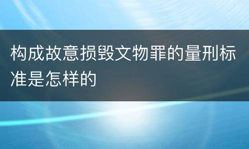 构成故意损毁文物罪的量刑标准是怎样的