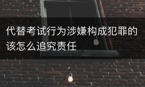 代替考试行为涉嫌构成犯罪的该怎么追究责任