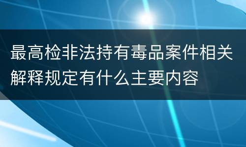 最高检非法持有毒品案件相关解释规定有什么主要内容