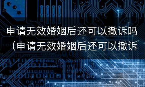 申请无效婚姻后还可以撤诉吗（申请无效婚姻后还可以撤诉吗）