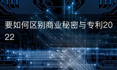 要如何区别商业秘密与专利2022