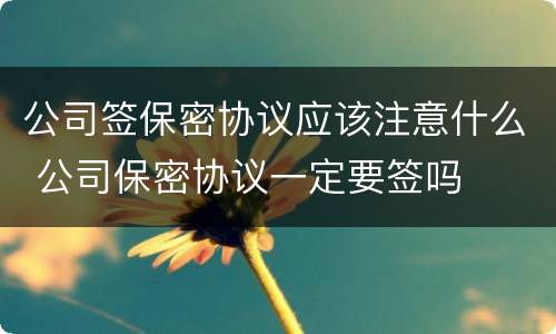 公司签保密协议应该注意什么 公司保密协议一定要签吗