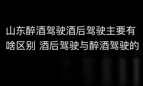 山东醉酒驾驶酒后驾驶主要有啥区别 酒后驾驶与醉酒驾驶的区别