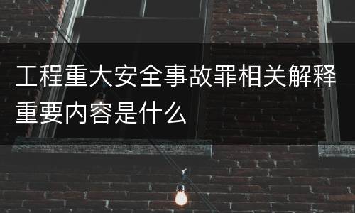 工程重大安全事故罪相关解释重要内容是什么