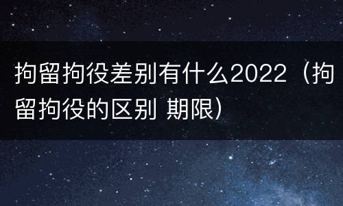 拘留拘役差别有什么2022（拘留拘役的区别 期限）