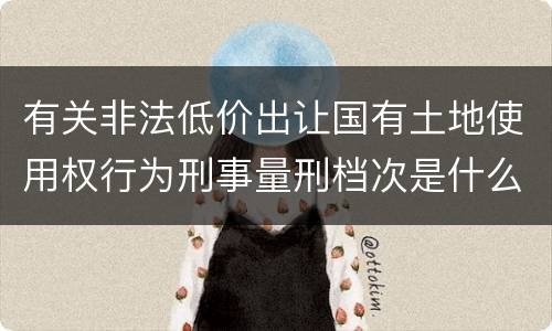 有关非法低价出让国有土地使用权行为刑事量刑档次是什么样