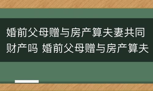 婚前父母赠与房产算夫妻共同财产吗 婚前父母赠与房产算夫妻共同财产吗