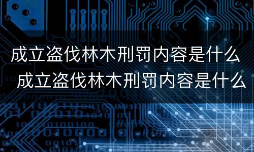 成立盗伐林木刑罚内容是什么 成立盗伐林木刑罚内容是什么意思