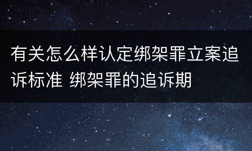 有关怎么样认定绑架罪立案追诉标准 绑架罪的追诉期