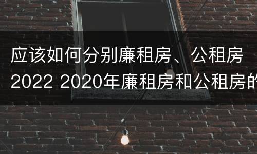 应该如何分别廉租房、公租房2022 2020年廉租房和公租房的区别