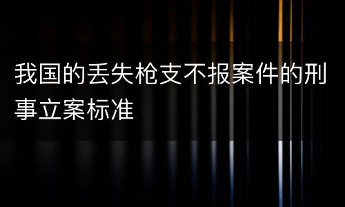 我国的丢失枪支不报案件的刑事立案标准