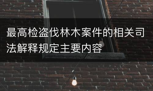 最高检盗伐林木案件的相关司法解释规定主要内容
