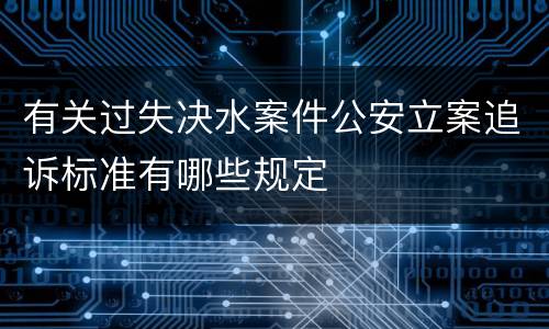 有关过失决水案件公安立案追诉标准有哪些规定
