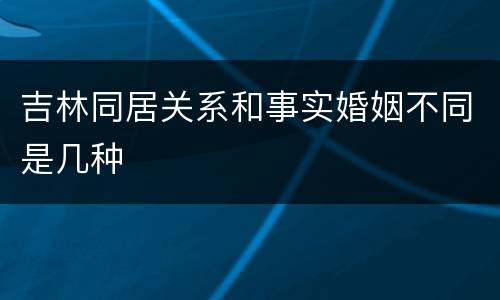 吉林同居关系和事实婚姻不同是几种