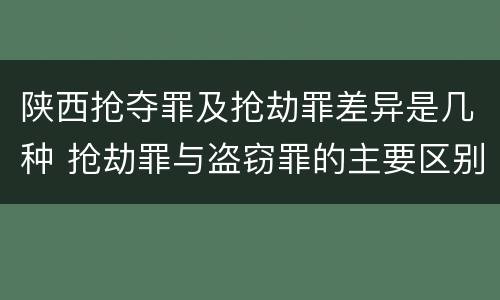 陕西抢夺罪及抢劫罪差异是几种 抢劫罪与盗窃罪的主要区别在于