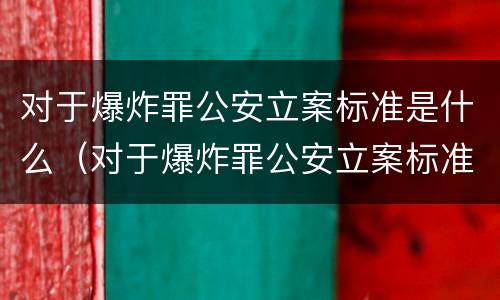 对于爆炸罪公安立案标准是什么（对于爆炸罪公安立案标准是什么规定）