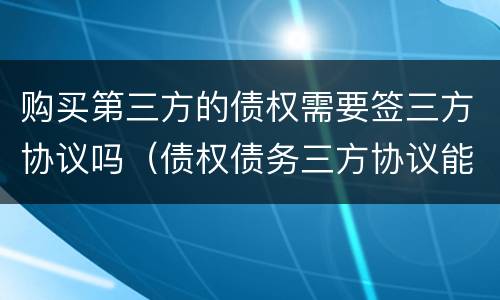 购买第三方的债权需要签三方协议吗（债权债务三方协议能不能随便签）