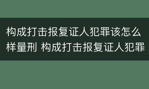 构成打击报复证人犯罪该怎么样量刑 构成打击报复证人犯罪该怎么样量刑