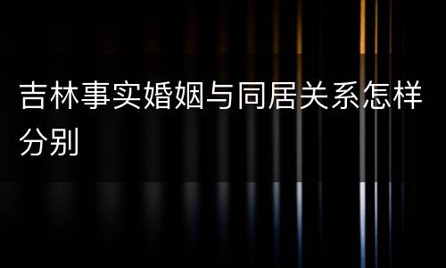吉林事实婚姻与同居关系怎样分别