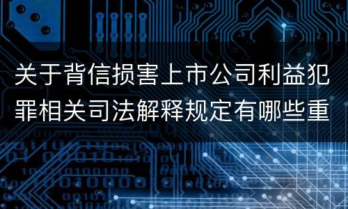 关于背信损害上市公司利益犯罪相关司法解释规定有哪些重要内容