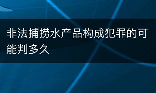 非法捕捞水产品构成犯罪的可能判多久