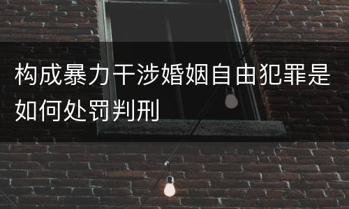 构成暴力干涉婚姻自由犯罪是如何处罚判刑