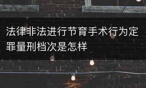 法律非法进行节育手术行为定罪量刑档次是怎样
