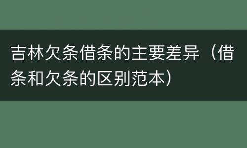 吉林欠条借条的主要差异（借条和欠条的区别范本）