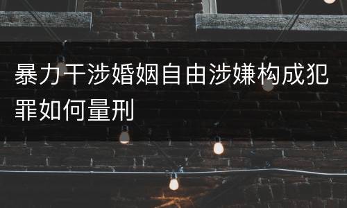 暴力干涉婚姻自由涉嫌构成犯罪如何量刑