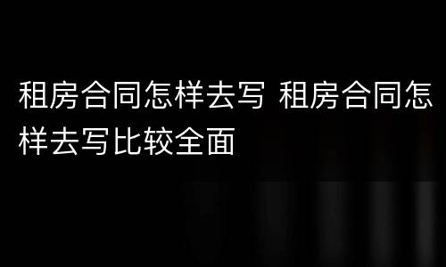 租房合同怎样去写 租房合同怎样去写比较全面