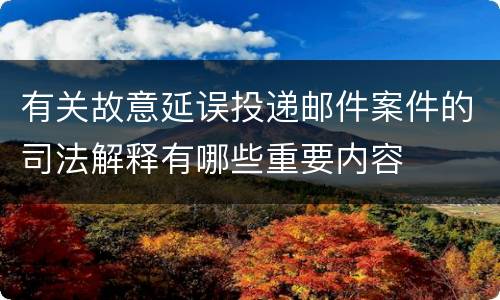 有关故意延误投递邮件案件的司法解释有哪些重要内容