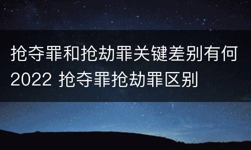抢夺罪和抢劫罪关键差别有何2022 抢夺罪抢劫罪区别