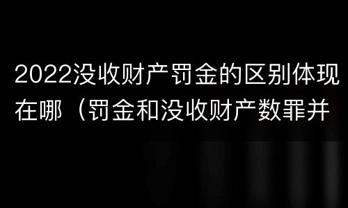 2022没收财产罚金的区别体现在哪（罚金和没收财产数罪并罚）