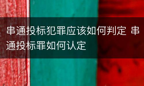 串通投标犯罪应该如何判定 串通投标罪如何认定