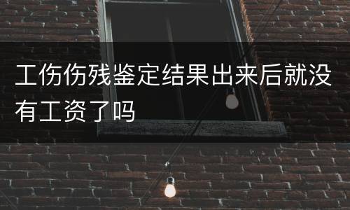 工伤伤残鉴定结果出来后就没有工资了吗
