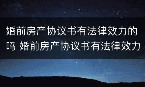 婚前房产协议书有法律效力的吗 婚前房产协议书有法律效力的吗