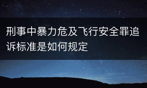 刑事中暴力危及飞行安全罪追诉标准是如何规定