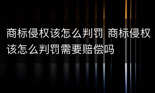 商标侵权该怎么判罚 商标侵权该怎么判罚需要赔偿吗