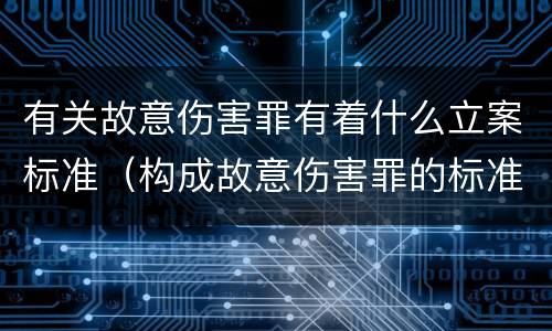 有关故意伤害罪有着什么立案标准（构成故意伤害罪的标准是什么?）