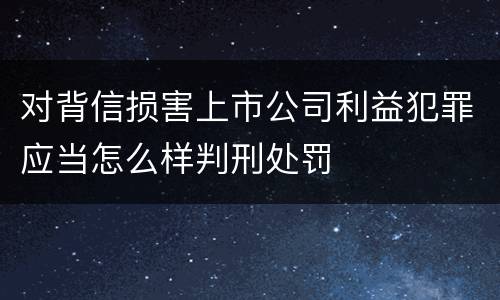对背信损害上市公司利益犯罪应当怎么样判刑处罚