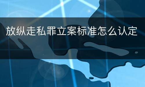 放纵走私罪立案标准怎么认定