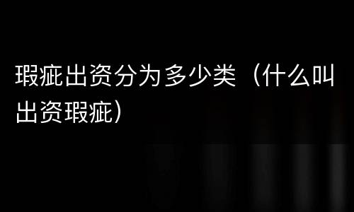瑕疵出资分为多少类（什么叫出资瑕疵）